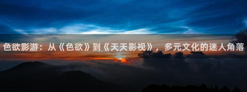 泡泡电影天堂：色欲影游：从《色欲》到《天天影视》，多元文化的迷人角落