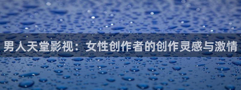 泡泡影视app下载安卓下载：男人天堂影视：女性创作者的创作灵感与激情