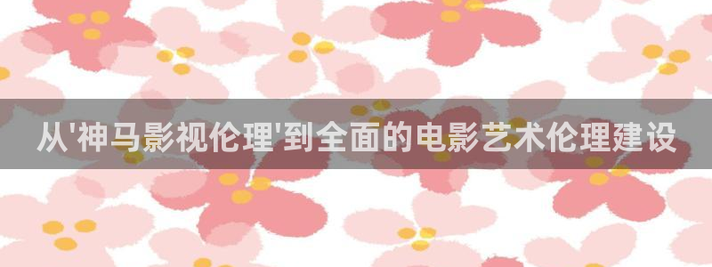 泡泡洗衣片好用吗：从\'神马影视伦理\'到全面的电影艺术伦理建设