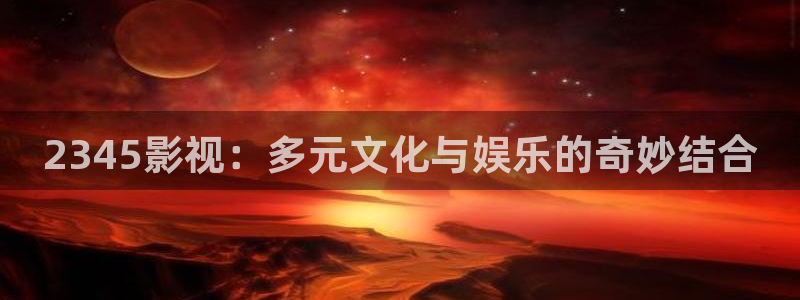 泡泡影院手机在线：2345影视：多元文化与娱乐的奇妙结合