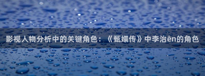 泡泡影视电影视频：影视人物分析中的关键角色：《甄嬛传》中李治ên的角色